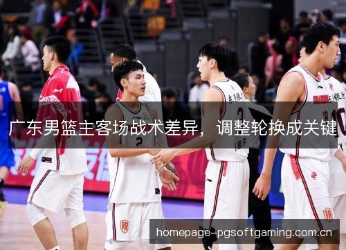 广东男篮主客场战术差异，调整轮换成关键